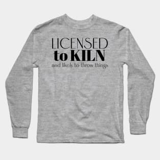 Licensed to Kiln and Likely to Throw Things Long Sleeve T-Shirt